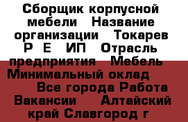 Сборщик корпусной мебели › Название организации ­ Токарев Р. Е., ИП › Отрасль предприятия ­ Мебель › Минимальный оклад ­ 40 000 - Все города Работа » Вакансии   . Алтайский край,Славгород г.